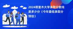 2024塔里木大学录取分数线是多少分（今年最低录取分预估）