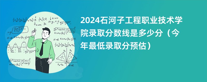 2024石河子工程职业技术学院录取分数线是多少分（今年最低录取分预估）