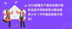 2024新疆生产建设兵团兴新职业技术学院录取分数线是多少分（今年最低录取分预估）