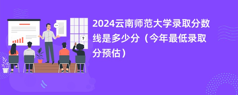 2024云南师范大学录取分数线是多少分（今年最低录取分预估）