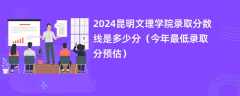 2024昆明文理学院录取分数线是多少分（今年最低录取分预估）