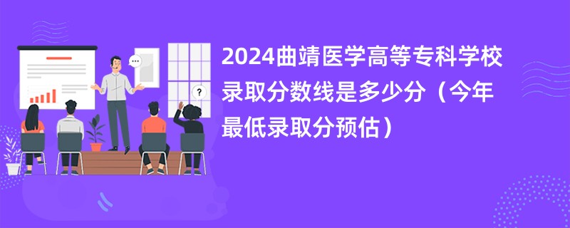 2024曲靖医学高等专科学校录取分数线是多少分（今年最低录取分预估）