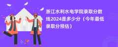 浙江水利水电学院录取分数线2024是多少分（今年最低录取分预估）