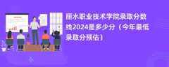 丽水职业技术学院录取分数线2024是多少分（今年最低录取分预估）