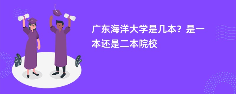 广东海洋大学是几本？是一本还是二本院校