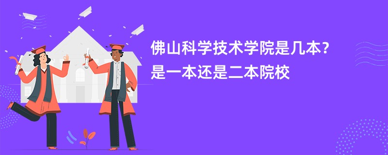 佛山科学技术学院是几本？是一本还是二本院校