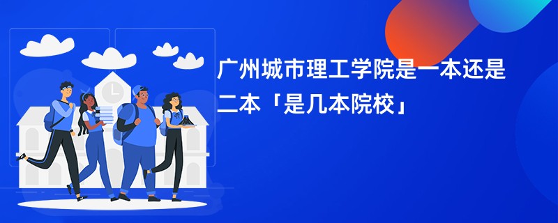 广州城市理工学院是一本还是二本「是几本院校」