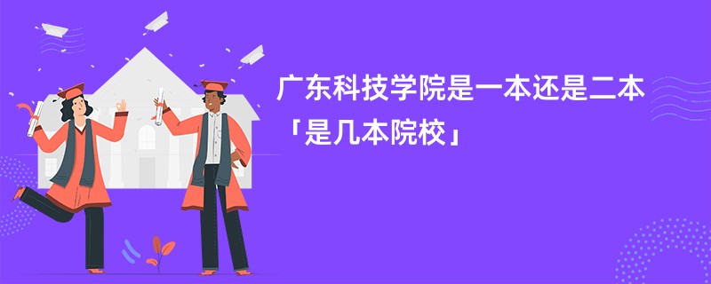 广东科技学院是一本还是二本「是几本院校」