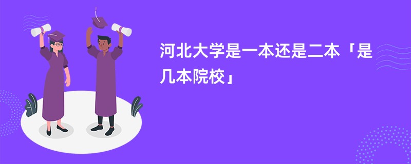 河北大学是一本还是二本「是几本院校」