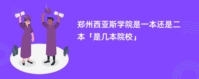 郑州西亚斯学院是一本还是二本「是几本院校」