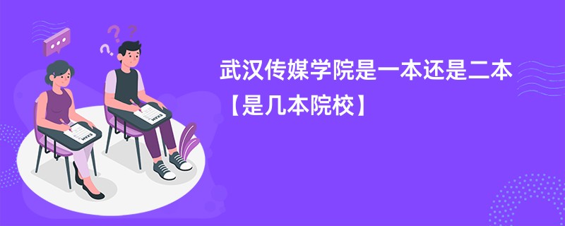 武汉传媒学院是一本还是二本【是几本院校】