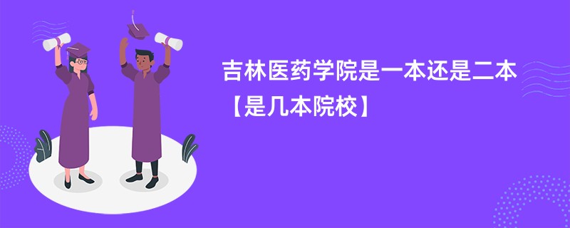 吉林医药学院是一本还是二本【是几本院校】