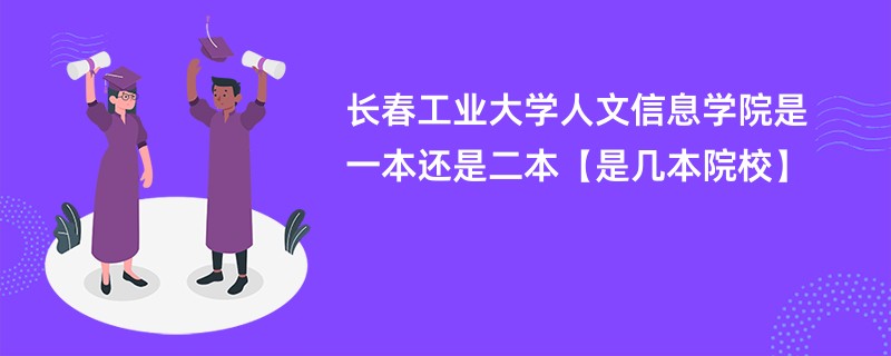 长春工业大学人文信息学院是一本还是二本【是几本院校】