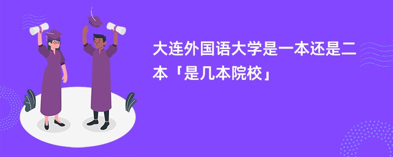 大连外国语大学是一本还是二本「是几本院校」