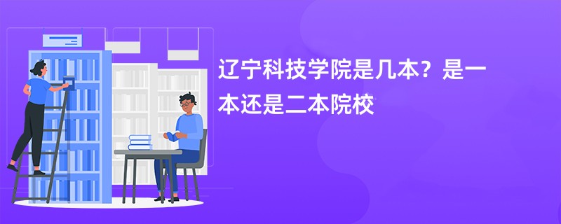 辽宁科技学院是几本？是一本还是二本院校