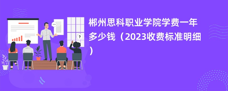 郴州思科职业学院学费一年多少钱（2023收费标准明细）