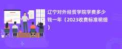 辽宁对外经贸学院学费多少钱一年（2024收费标准明细）
