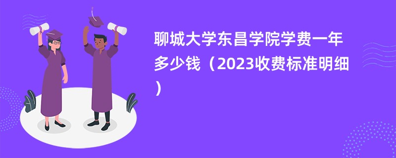 聊城大学东昌学院学费一年多少钱（2023收费标准明细）