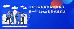 山东工业职业学院学费多少钱一年（2024收费标准明细）