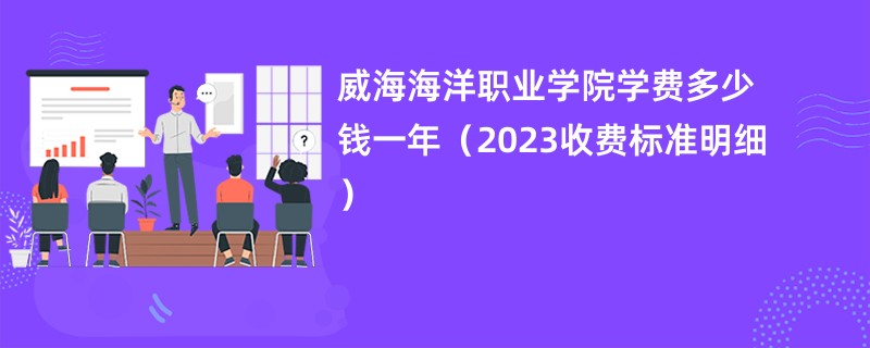 威海海洋职业学院学费多少钱一年（2023收费标准明细）