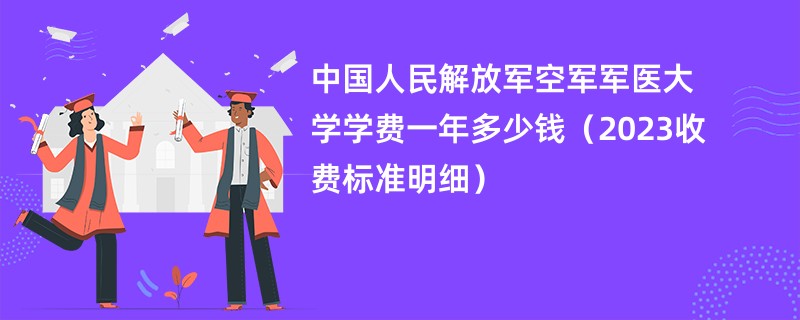 中国人民解放军空军军医大学学费一年多少钱（2023收费标准明细）