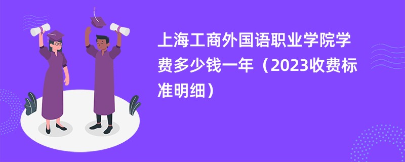 上海工商外国语职业学院学费多少钱一年（2023收费标准明细）