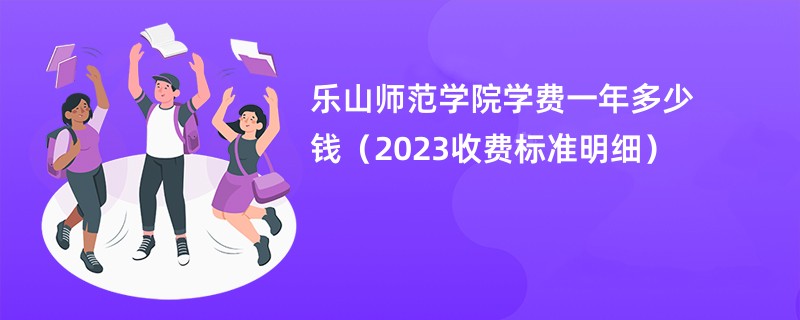 乐山师范学院学费一年多少钱（2023收费标准明细）