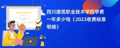 四川建筑职业技术学院学费一年多少钱（2024收费标准明细）