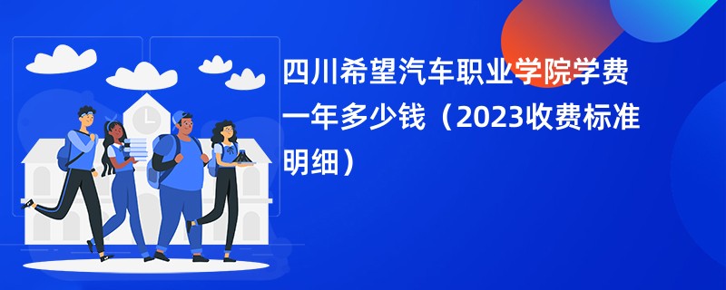 四川希望汽车职业学院学费一年多少钱（2023收费标准明细）