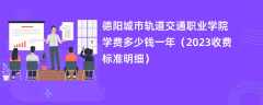 德阳城市轨道交通职业学院学费多少钱一年（2024收费标准明细）