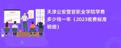 天津公安警官职业学院学费多少钱一年（2024收费标准明细）