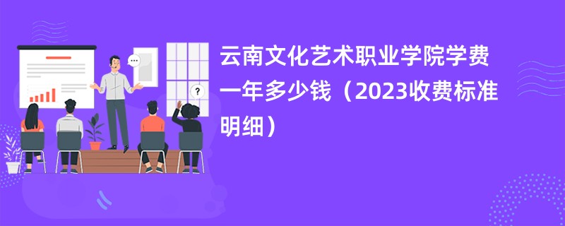 云南文化艺术职业学院学费一年多少钱（2023收费标准明细）