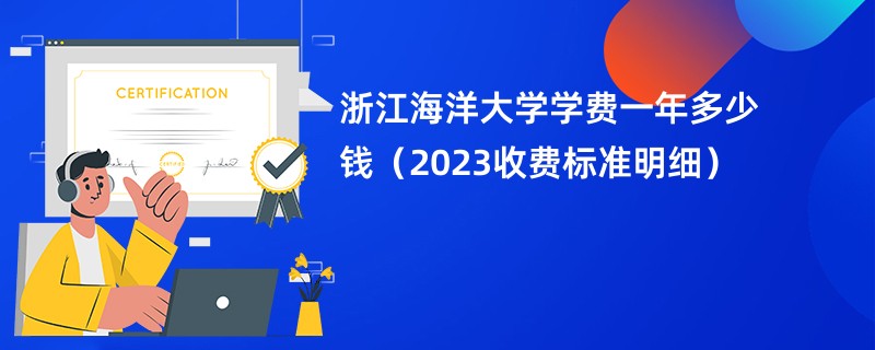 浙江海洋大学学费一年多少钱（2023收费标准明细）