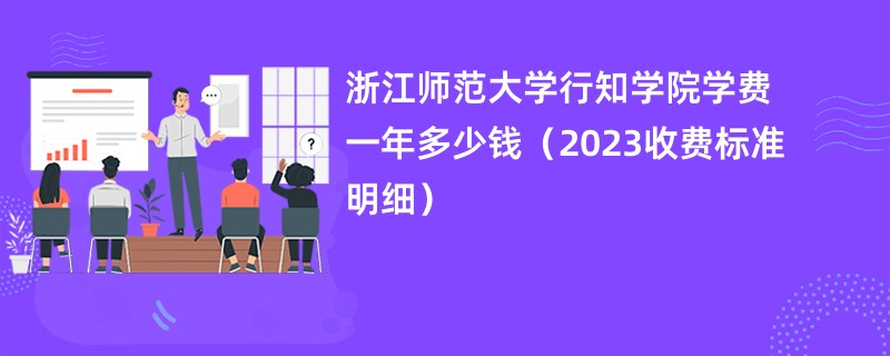 浙江师范大学行知学院学费一年多少钱（2023收费标准明细）