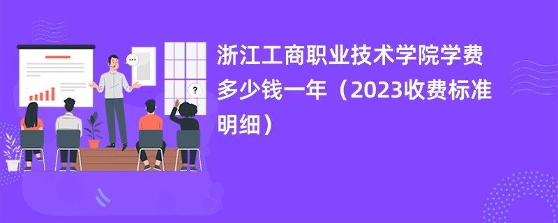 浙江工商职业技术学院学费多少钱一年（2023收费标准明细）