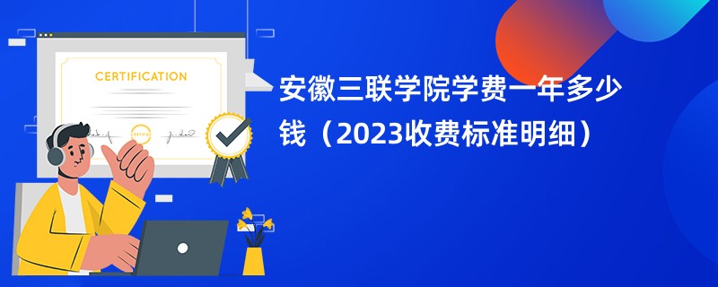 安徽三联学院学费一年多少钱（2023收费标准明细）