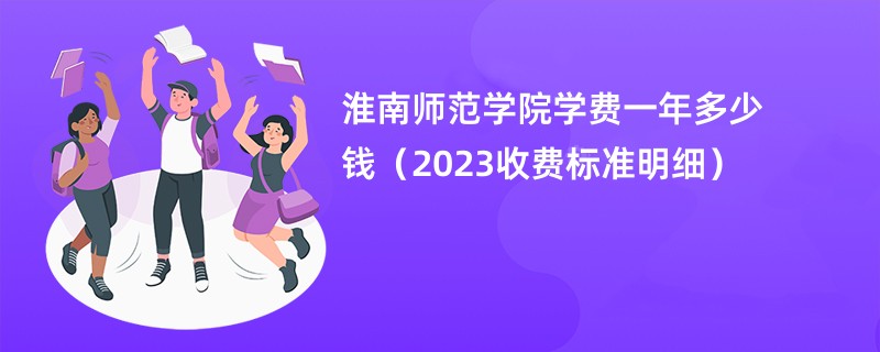 淮南师范学院学费一年多少钱（2023收费标准明细）