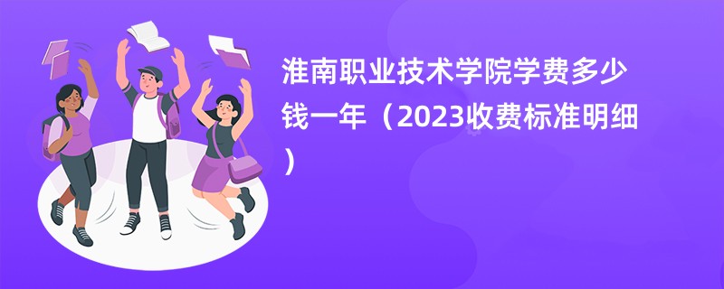 淮南职业技术学院学费多少钱一年（2023收费标准明细）