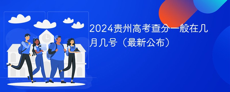 2024贵州高考查分一般在几月几号（最新公布）