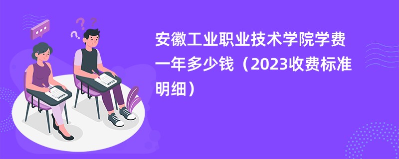 安徽工业职业技术学院学费一年多少钱（2023收费标准明细）