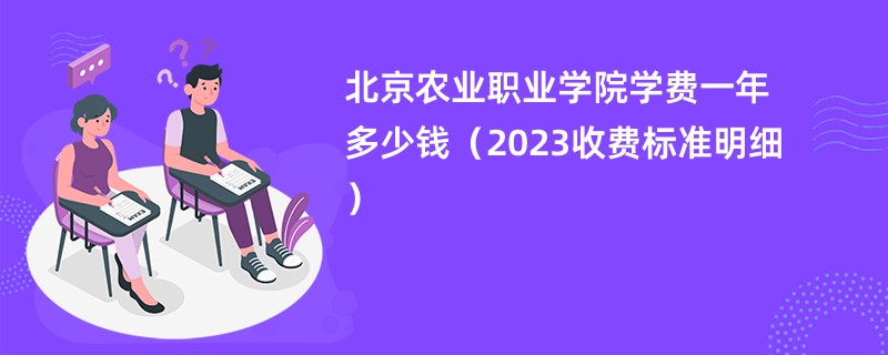 北京农业职业学院学费一年多少钱（2023收费标准明细）