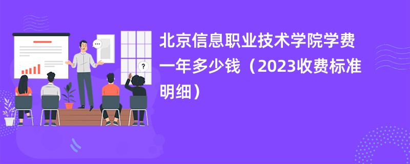 北京信息职业技术学院学费一年多少钱（2023收费标准明细）