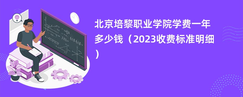 北京培黎职业学院学费一年多少钱（2023收费标准明细）