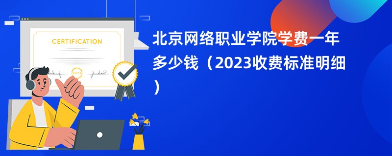 北京网络职业学院学费一年多少钱（2023收费标准明细）