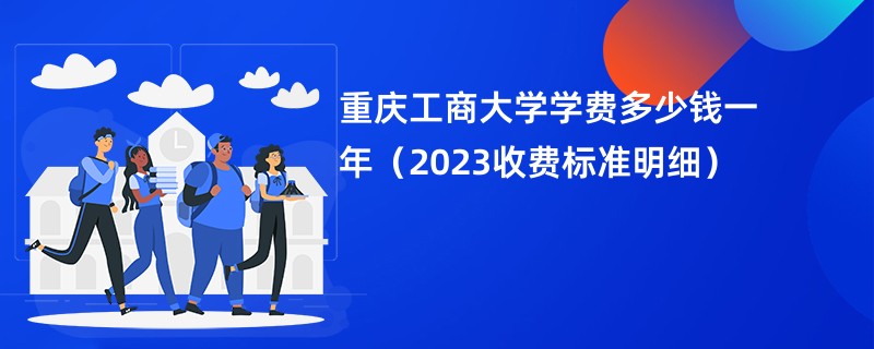 重庆工商大学学费多少钱一年（2023收费标准明细）