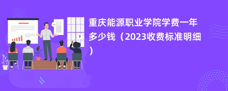 重庆能源职业学院学费一年多少钱（2023收费标准明细）