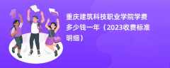 重庆建筑科技职业学院学费一年多少钱（2023收费标准明细）