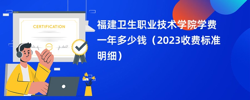 福建卫生职业技术学院学费一年多少钱（2023收费标准明细）