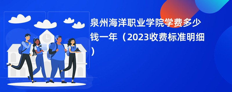 泉州海洋职业学院学费多少钱一年（2023收费标准明细）