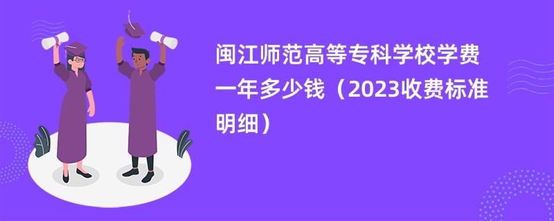 闽江师范高等专科学校学费一年多少钱（2023收费标准明细）